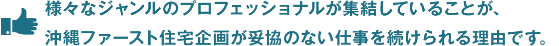 様々なジャンルのプロフェッショナルが集結していることが、沖縄ファースト住宅企画が妥協のない仕事を続けられる理由です。