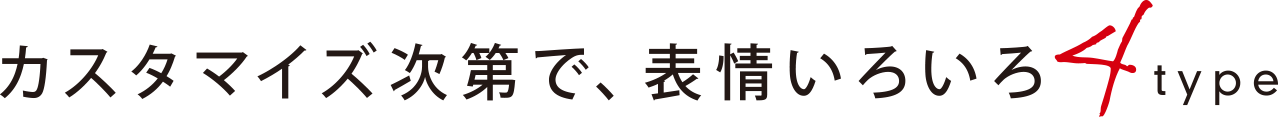 カスタマイズ次第で、表情いろいろ4type