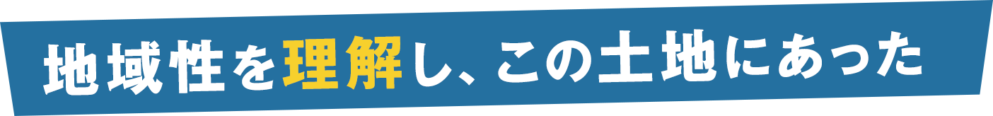 地域性を理解し、この土地にあった