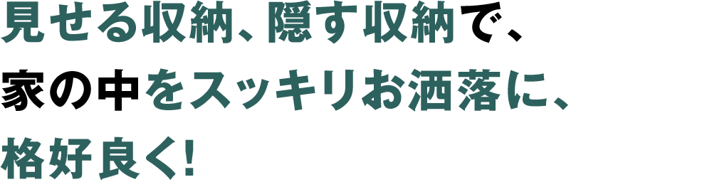 見せる収納、隠す収納で、 家の中をスッキリお洒落に、 格好良く！