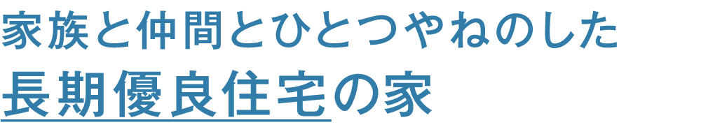 家族と仲間とひとつやねのした長期優良住宅の家