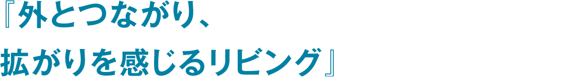 『外とつながり、拡がりを感じるリビング』