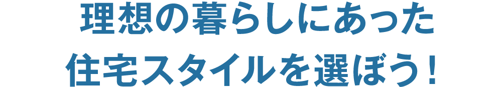 理想の暮らしにあった住宅スタイルを選ぼう！