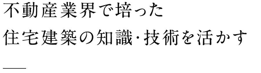 不動産業界で培った住宅建築の知識・技術を活かす