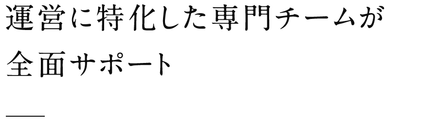 運営に特化した専門チームが全面サポート